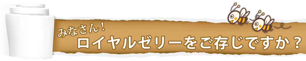 みなさんローヤルゼリーをご存知ですか？